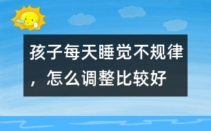 孩子每天睡覺不規(guī)律，怎么調整比較好