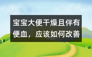 寶寶大便干燥且伴有便血，應(yīng)該如何改善