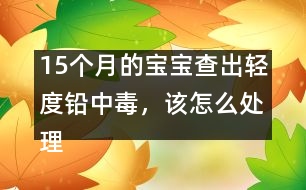 15個月的寶寶查出輕度鉛中毒，該怎么處理