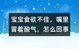 寶寶食欲不佳，嘴里冒著酸氣，怎么回事