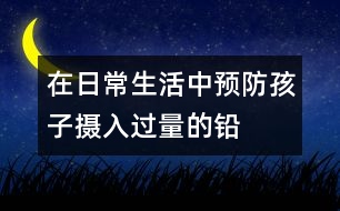 在日常生活中預(yù)防孩子攝入過(guò)量的鉛