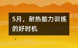 5月，耐熱能力訓(xùn)練的好時(shí)機(jī)