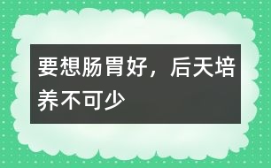 要想腸胃好，后天培養(yǎng)不可少