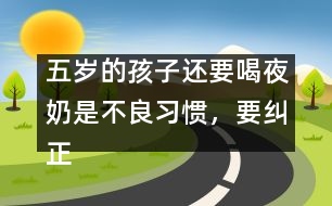 五歲的孩子還要喝夜奶是不良習(xí)慣，要糾正