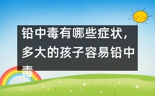 鉛中毒有哪些癥狀，多大的孩子容易鉛中毒