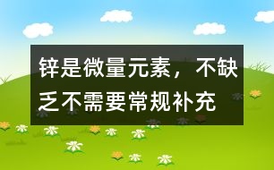 鋅是微量元素，不缺乏不需要常規(guī)補充