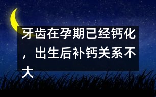 牙齒在孕期已經(jīng)鈣化，出生后補鈣關系不大