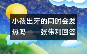 小孩出牙的同時會發(fā)熱嗎――張偉利回答