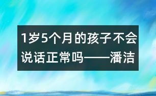 1歲5個月的孩子不會說話正常嗎――潘潔回答