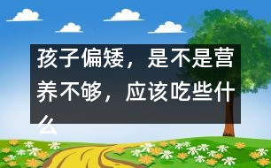 孩子偏矮，是不是營(yíng)養(yǎng)不夠，應(yīng)該吃些什么