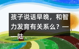 孩子說話早晚，和智力發(fā)育有關系么？――陸為之回答