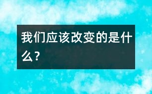 我們應(yīng)該改變的是什么？