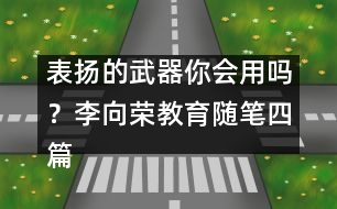 表?yè)P(yáng)的武器你會(huì)用嗎？（李向榮教育隨筆四篇）