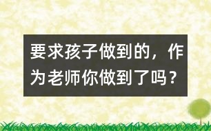 要求孩子做到的，作為老師你做到了嗎？