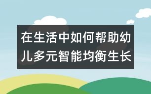 在生活中如何幫助幼兒多元智能均衡生長(zhǎng)