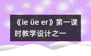 《ie üe er》第一課時(shí)教學(xué)設(shè)計(jì)之一