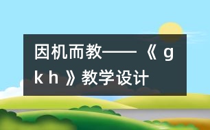 因機(jī)而教―― 《 g k h 》教學(xué)設(shè)計(jì)