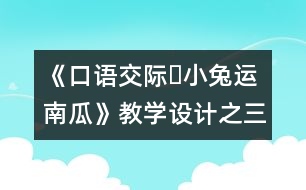 《口語(yǔ)交際?小兔運(yùn)南瓜》教學(xué)設(shè)計(jì)之三