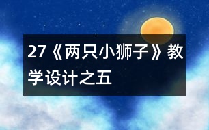 27《兩只小獅子》教學(xué)設(shè)計(jì)之五