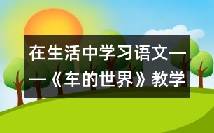 在生活中學(xué)習(xí)語(yǔ)文――《車的世界》教學(xué)設(shè)計(jì)