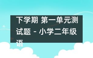 下學(xué)期 第一單元測(cè)試題 - 小學(xué)二年級(jí)語(yǔ)文教案