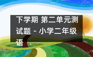 下學(xué)期 第二單元測(cè)試題 - 小學(xué)二年級(jí)語(yǔ)文教案