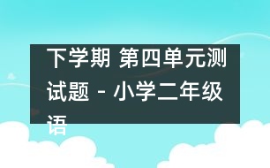 下學(xué)期 第四單元測試題 - 小學(xué)二年級語文教案