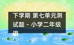 下學(xué)期 第七單元測試題 - 小學(xué)二年級語文教案