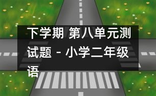 下學(xué)期 第八單元測(cè)試題 - 小學(xué)二年級(jí)語(yǔ)文教案