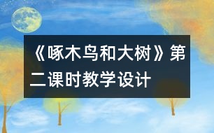 《啄木鳥和大樹》第二課時(shí)教學(xué)設(shè)計(jì)