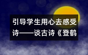 引導學生用心去感受詩――談古詩《登鶴雀樓》的教學