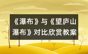 《瀑布》與《望廬山瀑布》對(duì)比欣賞教案設(shè)計(jì)