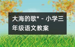 大海的歌* - 小學(xué)三年級(jí)語(yǔ)文教案