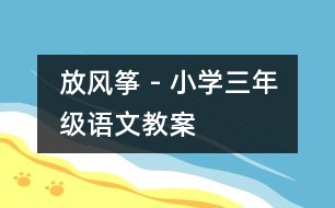 放風(fēng)箏 - 小學(xué)三年級(jí)語(yǔ)文教案