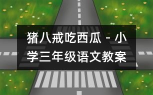 豬八戒吃西瓜 - 小學三年級語文教案