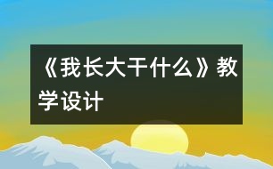 《我長大干什么》教學(xué)設(shè)計(jì)