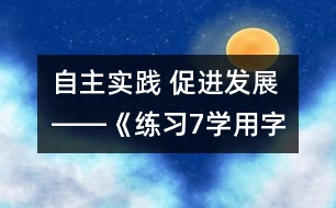 自主實(shí)踐 促進(jìn)發(fā)展――《練習(xí)7“學(xué)用字詞句”》教學(xué)設(shè)計(jì)