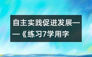 自主實(shí)踐促進(jìn)發(fā)展――《練習(xí)7“學(xué)用字詞句”》教學(xué)設(shè)計(jì)