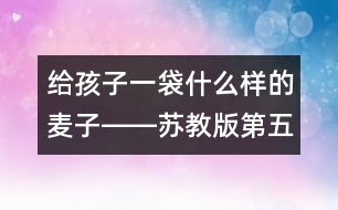 給孩子一袋什么樣的麥子――蘇教版第五冊《三袋麥子》教學談