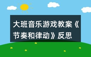 大班音樂游戲教案《節(jié)奏和律動》反思