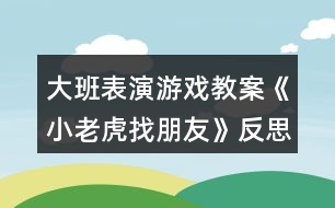 大班表演游戲教案《小老虎找朋友》反思