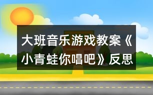 大班音樂(lè)游戲教案《小青蛙你唱吧》反思