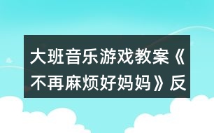 大班音樂游戲教案《不再麻煩好媽媽》反思