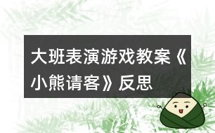 大班表演游戲教案《小熊請客》反思