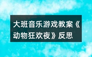 大班音樂游戲教案《動物狂歡夜》反思