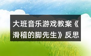 大班音樂(lè)游戲教案《滑稽的腳先生》反思