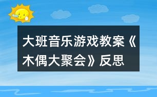 大班音樂游戲教案《木偶大聚會》反思