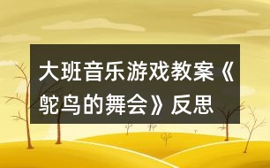 大班音樂游戲教案《鴕鳥的舞會》反思