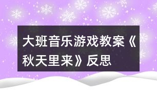 大班音樂(lè)游戲教案《秋天里來(lái)》反思