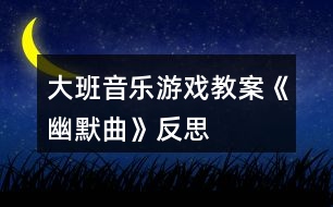 大班音樂游戲教案《幽默曲》反思